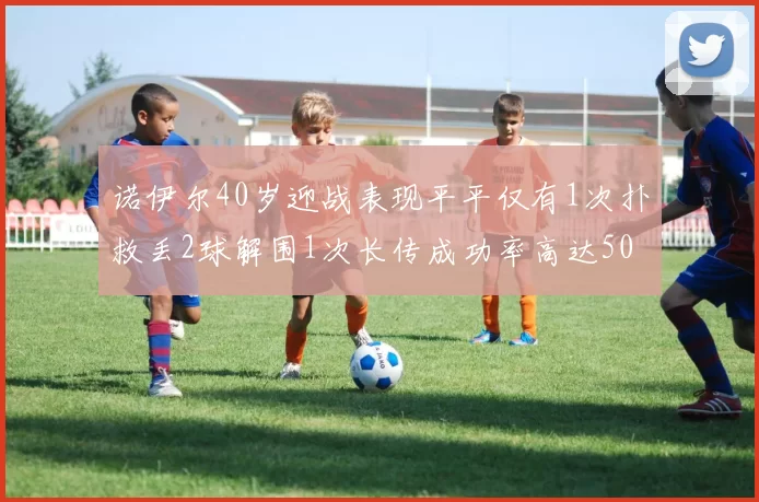 诺伊尔40岁迎战表现平平仅有1次扑救丢2球解围1次长传成功率高达50