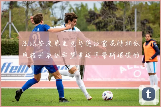 法比安谈恩里克与德拉富恩特相似风格并表达希望重返贝蒂斯退役的愿望