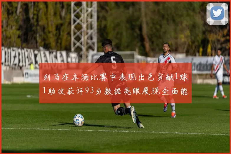 利马在本场比赛中表现出色贡献1球1助攻获评93分数据亮眼展现全面能力