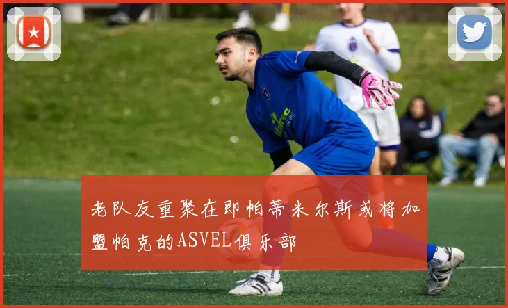 老队友重聚在即帕蒂米尔斯或将加盟帕克的ASVEL俱乐部